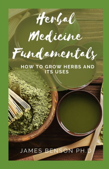 Herbal Medicine Fundamentals : How to Grow Herbs And Its Uses