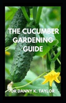 The Cucumber Gardening Guide : The Complete Cucumber Growing Guide