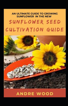 An Ultimate Guide To Growing Sunflower In The New Sunflower Seed Cultivation Guide