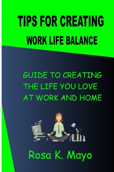 Tips For Creating Work Life Balance : Guide To Creating The Life You Love At Work And Home