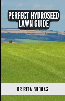The Perfect Hydroseed Lawn Guide : Creating, Caring and Maintaining Your Perfect Outdoor Space
