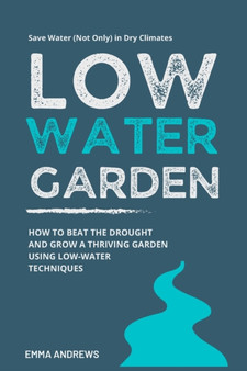 Low-Water Garden : How To Beat The Drought And Grow a Thriving Garden Using Low-Water Techniques