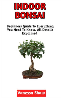 Indoor Bonsai : The Beginners Step-By-Step Guide To Cultivating Indoor Bonsai (All You Need To Know)