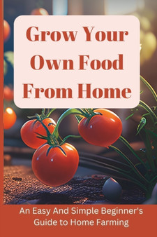 Grow Your Own Food From Home : An Easy And Simple Colorful Beginner's Guide to Home Farming