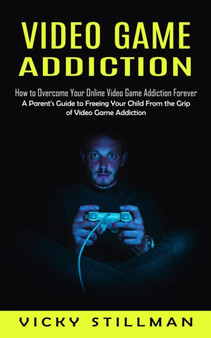 Video Game Addiction : How to Overcome Your Online Video Game Addiction Forever (A Parent's Guide to Freeing Your Child From the Grip of Video Game Addiction) by Vicky Stillman - Paperback