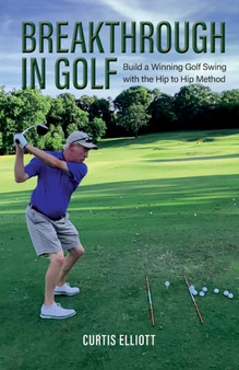 Breakthrough in Golf : Building a Winning Golf Swing with the Hip to Hip Method by Curtis Elliott - Paperback