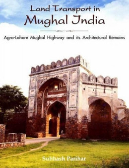 Land Transport in Mughal India : Agra-Lahore Mughal Highway and Its Architecture