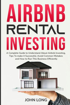 Airbnb Rental Investing : The Ultimate Guide To Understand About Airbnb Investing, Tips To make it Successful, Avoid Common Mistakes And How To Run This Business by John Long - Paperback
