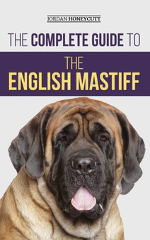 The Complete Guide to the English Mastiff : Finding, Training, Socializing, Feeding, Caring For, and Loving Your New Mastiff Puppy