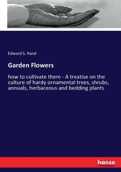 Garden Flowers : how to cultivate them - A treatise on the culture of hardy ornamental trees, shrubs, annuals, herbaceous and bedding plants by Edward S Rand - Paperback