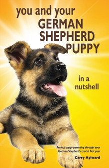 You and Your German Shepherd Puppy in a Nutshell : The essential owners' guide to perfect puppy parenting - with easy-to-follow steps on how to choose and care for your new arrival