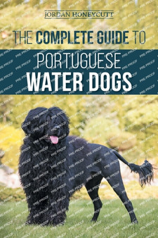 The Complete Guide to Portuguese Water Dogs : Choosing, Raising, Training, Socializing, Feeding, and Loving Your New PWD