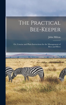 The Practical Bee-Keeper : Or, Concise and Plain Instructions for the Management of Bees and Hives