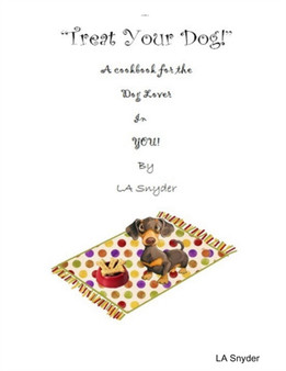 Treat Your Dog - A Cookbook for the Dog Lover in YOU!