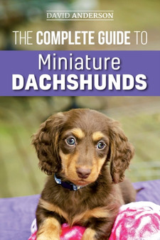 The Complete Guide to Miniature Dachshunds : A step-by-step guide to successfully raising your new Miniature Dachshund
