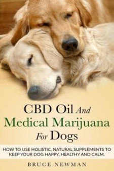 CBD Oil and Medical Marijuana for Dogs : How To Use Holistic Natural Supplements To Keep Your Dog Happy, Healthy and Calm