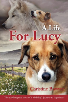 A Life For Lucy : The touching true story of a wild dog's journey to happiness.