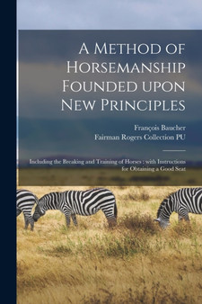 A Method of Horsemanship Founded Upon New Principles : Including the Breaking and Training of Horses: With Instructions for Obtaining a Good Seat