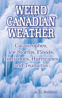 Weird Canadian Weather : Catastrophes, Ice Storms, Floods, Tornadoes, Hurricanes and Tsunamis