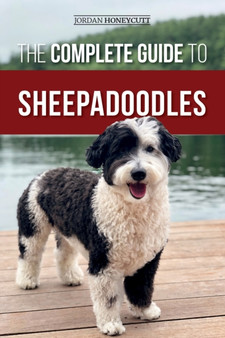 The Complete Guide to Sheepadoodles : Finding, Raising, Training, Feeding, Socializing, and Loving Your New Sheepadoodle Puppy