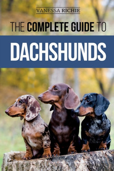 The Complete Guide to Dachshunds : Finding, Feeding, Training, Caring For, Socializing, and Loving Your New Dachshund Puppy