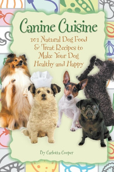 Canine Cuisine : 101 Natural Dog Food & Treat Recipes to Make Your Dog Healthy & Happy
