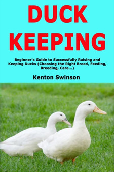 Duck Keeping : Beginner's Guide to Successfully Raising and Keeping Ducks (Choosing the Right Breed, Feeding, Breeding, Care...)