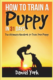 How to Train a Puppy in 31 days : The Ultimate Handbook to Train Your Puppy