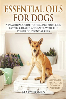 Essential Oils For Dogs : A Practical Guide to Healing Your Dog Faster, Cheaper and Safer with the Power of Essential Oils : 1