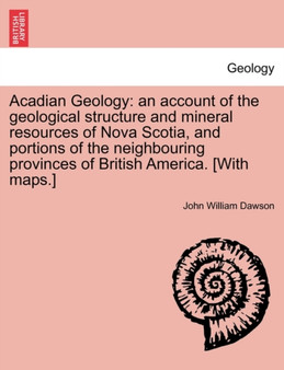 Acadian Geology : An Account of the Geological Structure and Mineral Resources of Nova Scotia, and Portions of the Neighbouring Provinces of British America. [With Maps.]