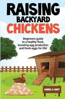 Raising Backyard Chickens : A Beginner's Guide to a Healthy Flock, Boosting Egg Production, and Fresh Eggs for Life!: A