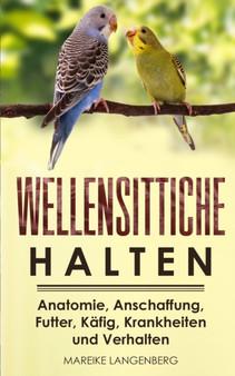 Wellensittiche halten : Anatomie, Anschaffung, Futter, Kafig, Krankheiten und Verhalten