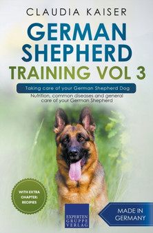 German Shepherd Training Vol 3 - Taking Care of Your German Shepherd Dog : Nutrition, Common Diseases and General Care of Your German Shepherd : 3
