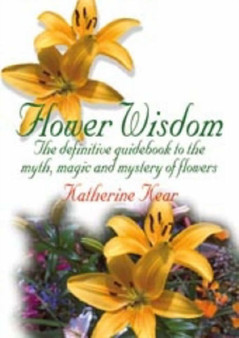 Flower Wisdom : The Definitive Guidebook to the Myth, Magic and Mystery of Flowers