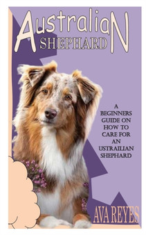 Austrailian Shephard Care Guide : A Beginners Guide on How to Care for an Ustrailian Shephard