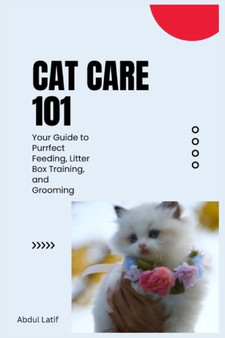 Cat Care 101 : Your Guide to Purrfect Feeding, Litter Box Training, and Grooming