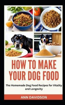 How to Make Your Dog Food : The Homemade Dog Food Recipes for Vitality and Longevity