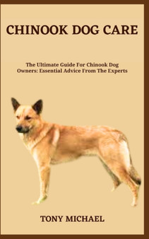 Chinook Dog Care : The Ultimate Guide For Chinook Dog Owners: Essential Advice From The Experts