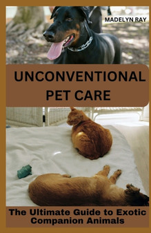 Unconventional Pet Care : The Ultimate Guide to Exotic Companion Animals
