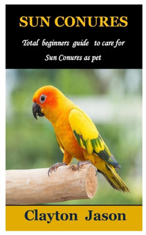 Sun Conures : Total beginners guide to care for Sun Conures as pet