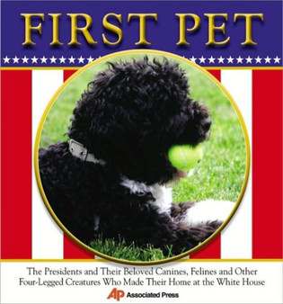 First Pet : The Presidents and Their Beloved Canines, Felines and Other Four-Legged Creatures Who Made Their Homes at the White House