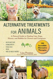Alternative Treatments for Animals : A Guide to Naturally Healing Cats, Dogs, Horses, and More for Owners and Caregivers