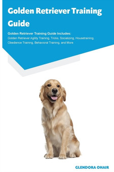 Golden Retriever Training Guide Golden Retriever Training Guide Includes : Golden Retriever Agility Training, Tricks, Socializing, Housetraining, Obedience Training, Behavioral Training, and More