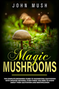 Magic Mushrooms : The complete beginner's guide to mushrooms cultivation with updated methods. Everything you need to know about their cultivation and identification to prepare medicinal recipes.