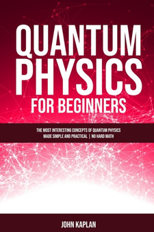 Quantum Physics for Beginners : The Most Interesting Concepts of Quantum Physics Made Simple and Practical No Hard Math