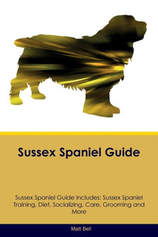 Sussex Spaniel Guide Sussex Spaniel Guide Includes : Sussex Spaniel Training, Diet, Socializing, Care, Grooming, Breeding and More