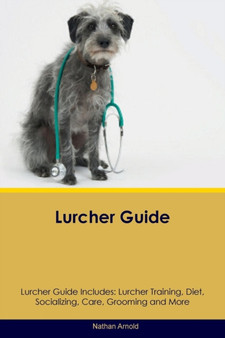 Lurcher Guide Lurcher Guide Includes : Lurcher Training, Diet, Socializing, Care, Grooming, Breeding and More