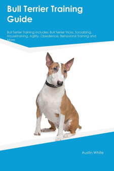 Bull Terrier Training Guide Bull Terrier Training Includes : Bull Terrier Tricks, Socializing, Housetraining, Agility, Obedience, Behavioral Training and More