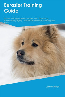 Eurasier Training Guide Eurasier Training Includes : Eurasier Tricks, Socializing, Housetraining, Agility, Obedience, Behavioral Training and More