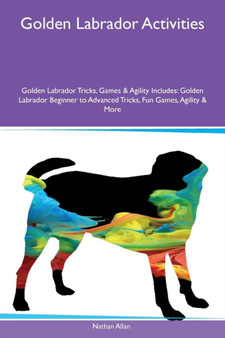 Golden Labrador Activities Golden Labrador Tricks, Games & Agility Includes : Golden Labrador Beginner to Advanced Tricks, Fun Games, Agility & More